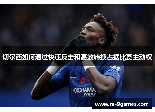 切尔西如何通过快速反击和高效转换占据比赛主动权