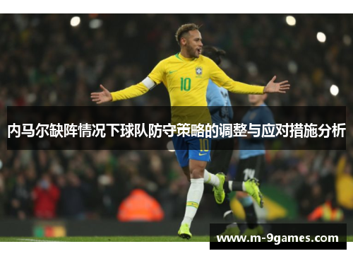 内马尔缺阵情况下球队防守策略的调整与应对措施分析
