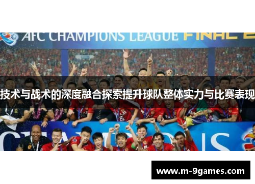 技术与战术的深度融合探索提升球队整体实力与比赛表现
