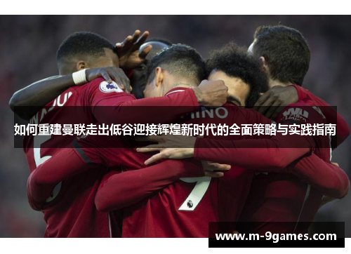 如何重建曼联走出低谷迎接辉煌新时代的全面策略与实践指南