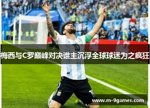 梅西与C罗巅峰对决谁主沉浮全球球迷为之疯狂