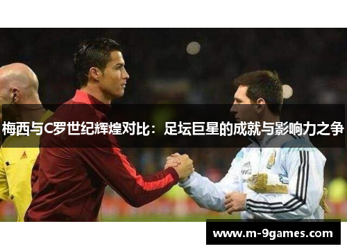 梅西与C罗世纪辉煌对比：足坛巨星的成就与影响力之争
