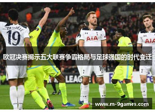欧冠决赛揭示五大联赛争霸格局与足球强国的时代变迁