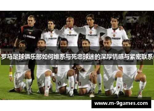 罗马足球俱乐部如何维系与死忠球迷的深厚情感与紧密联系 罗马足球俱乐部如何维系与死忠球迷的深厚情感与紧密联系