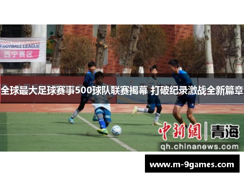 全球最大足球赛事500球队联赛揭幕 打破纪录激战全新篇章