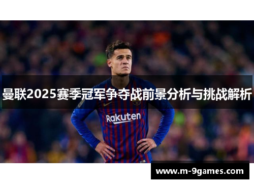 曼联2025赛季冠军争夺战前景分析与挑战解析