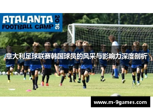意大利足球联赛韩国球员的风采与影响力深度剖析