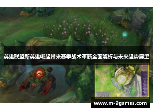 英雄联盟新英雄崛起带来赛季战术革新全面解析与未来趋势展望