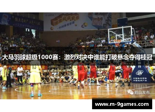 大马羽球超级1000赛：激烈对决中谁能打破悬念夺得桂冠