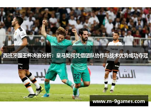 西班牙国王杯决赛分析：皇马如何凭借团队协作与战术优势成功夺冠