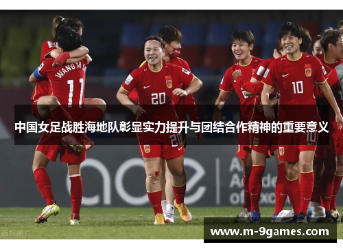 中国女足战胜海地队彰显实力提升与团结合作精神的重要意义