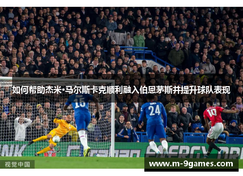如何帮助杰米·马尔斯卡克顺利融入伯恩茅斯并提升球队表现