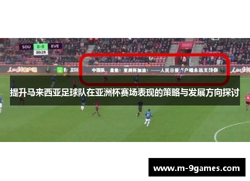 提升马来西亚足球队在亚洲杯赛场表现的策略与发展方向探讨