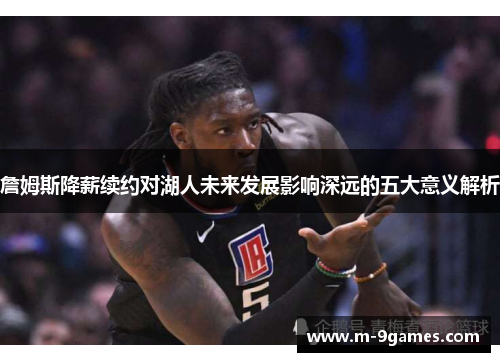 詹姆斯降薪续约对湖人未来发展影响深远的五大意义解析
