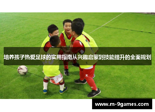 培养孩子热爱足球的实用指南从兴趣启蒙到技能提升的全面规划