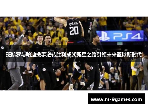 班凯罗与哈迪携手逆转胜利成就新星之路引领未来篮球新时代
