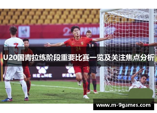 U20国青拉练阶段重要比赛一览及关注焦点分析