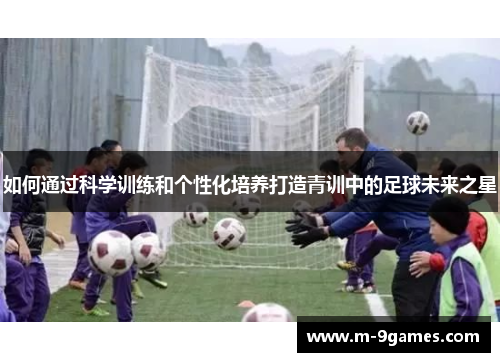 如何通过科学训练和个性化培养打造青训中的足球未来之星