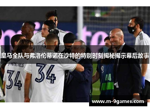 皇马全队与弗洛伦蒂诺在沙特的特别时刻揭秘揭示幕后故事
