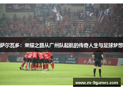 萨尔瓦多：荣耀之路从广州队起航的传奇人生与足球梦想