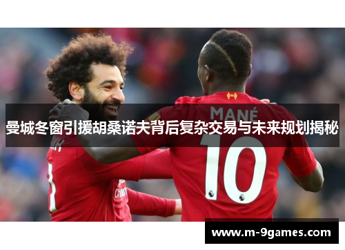 曼城冬窗引援胡桑诺夫背后复杂交易与未来规划揭秘