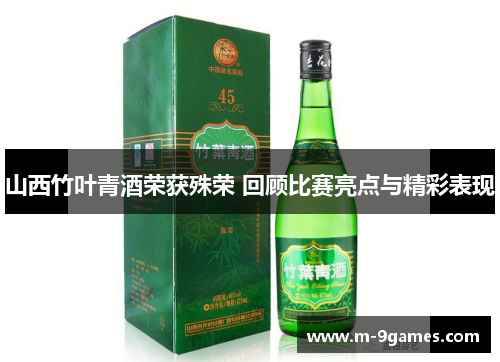 山西竹叶青酒荣获殊荣 回顾比赛亮点与精彩表现