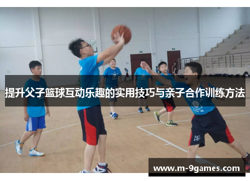 提升父子篮球互动乐趣的实用技巧与亲子合作训练方法