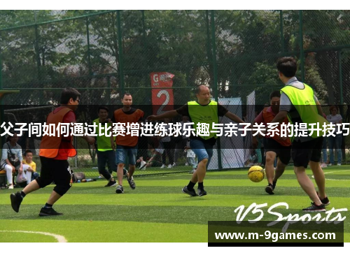 父子间如何通过比赛增进练球乐趣与亲子关系的提升技巧