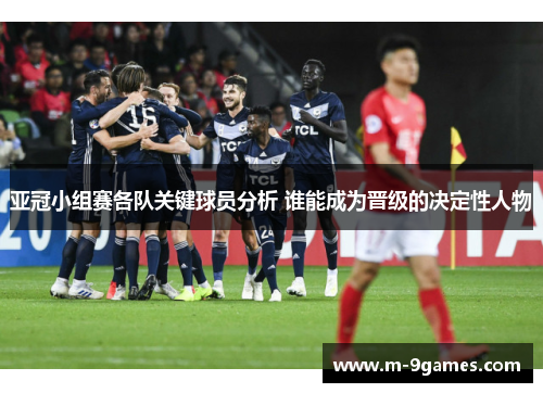 亚冠小组赛各队关键球员分析 谁能成为晋级的决定性人物
