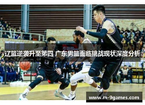 辽篮逆袭升至第四 广东男篮面临挑战现状深度分析