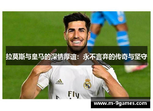 拉莫斯与皇马的深情厚谊：永不言弃的传奇与坚守