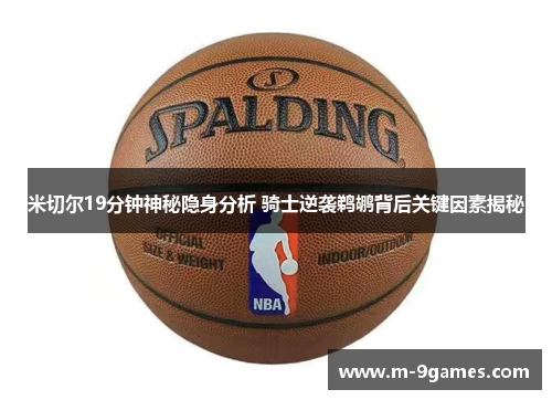 米切尔19分钟神秘隐身分析 骑士逆袭鹈鹕背后关键因素揭秘
