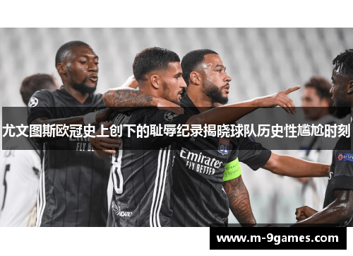 尤文图斯欧冠史上创下的耻辱纪录揭晓球队历史性尴尬时刻