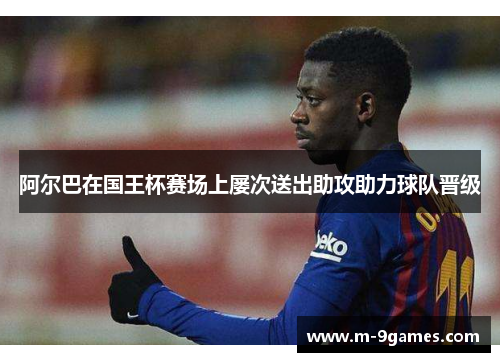 阿尔巴在国王杯赛场上屡次送出助攻助力球队晋级