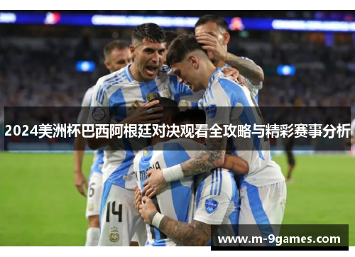 2024美洲杯巴西阿根廷对决观看全攻略与精彩赛事分析