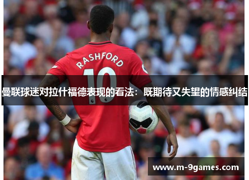 曼联球迷对拉什福德表现的看法：既期待又失望的情感纠结