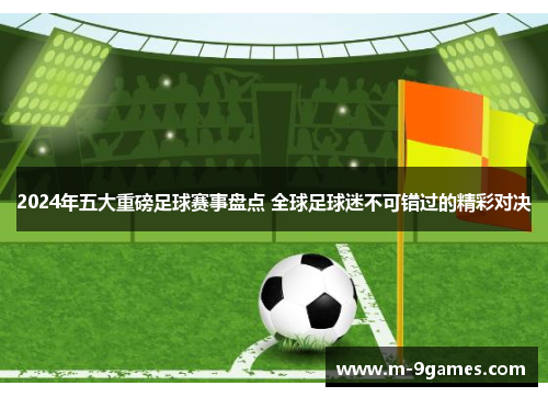 2024年五大重磅足球赛事盘点 全球足球迷不可错过的精彩对决