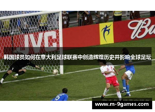 韩国球员如何在意大利足球联赛中创造辉煌历史并影响全球足坛