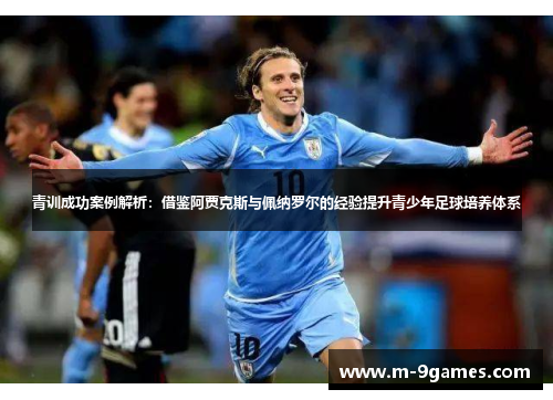 青训成功案例解析：借鉴阿贾克斯与佩纳罗尔的经验提升青少年足球培养体系