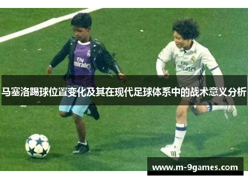 马塞洛踢球位置变化及其在现代足球体系中的战术意义分析
