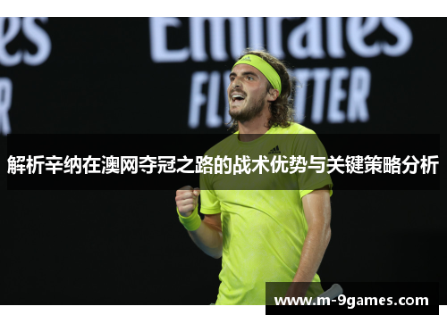 解析辛纳在澳网夺冠之路的战术优势与关键策略分析 解析辛纳在澳网夺冠之路的战术优势与关键策略分析