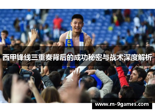 西甲锋线三重奏背后的成功秘密与战术深度解析 西甲锋线三重奏背后的成功秘密与战术深度解析
