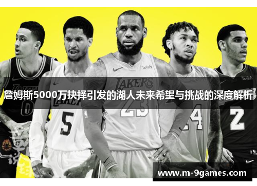 詹姆斯5000万抉择引发的湖人未来希望与挑战的深度解析 詹姆斯5000万抉择引发的湖人未来希望与挑战的深度解析