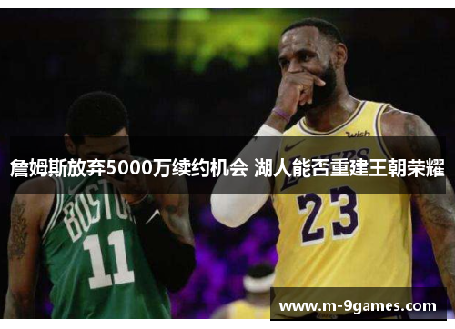 詹姆斯放弃5000万续约机会 湖人能否重建王朝荣耀 詹姆斯放弃5000万续约机会 湖人能否重建王朝荣耀