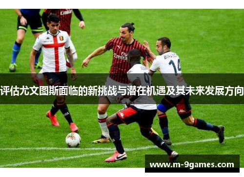 评估尤文图斯面临的新挑战与潜在机遇及其未来发展方向 评估尤文图斯面临的新挑战与潜在机遇及其未来发展方向