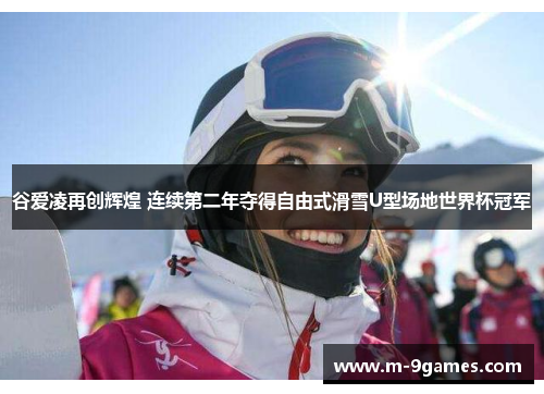 谷爱凌再创辉煌 连续第二年夺得自由式滑雪U型场地世界杯冠军 谷爱凌再创辉煌 连续第二年夺得自由式滑雪U型场地世界杯冠军