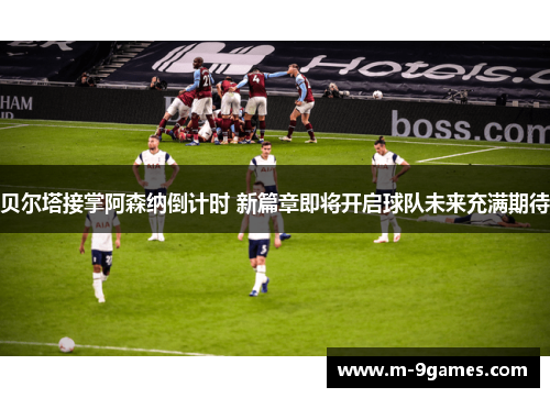 贝尔塔接掌阿森纳倒计时 新篇章即将开启球队未来充满期待 贝尔塔接掌阿森纳倒计时 新篇章即将开启球队未来充满期待