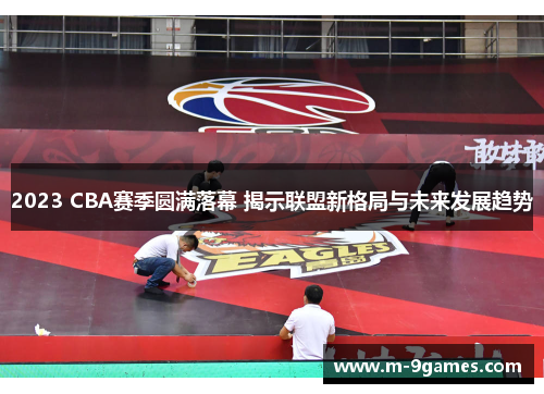 2023 CBA赛季圆满落幕 揭示联盟新格局与未来发展趋势
