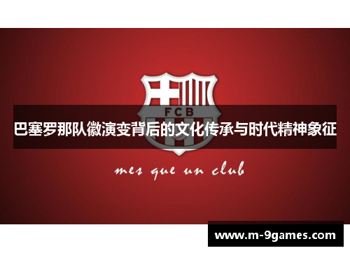 巴塞罗那队徽演变背后的文化传承与时代精神象征 巴塞罗那队徽演变背后的文化传承与时代精神象征