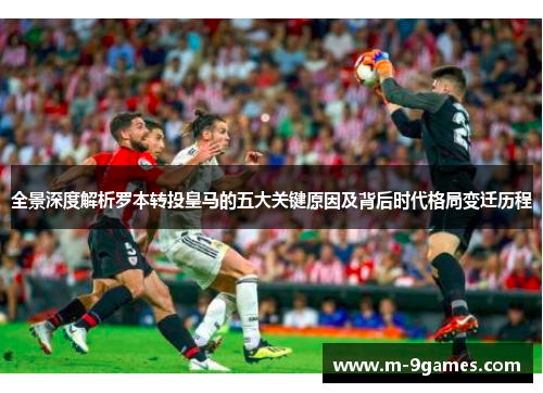 全景深度解析罗本转投皇马的五大关键原因及背后时代格局变迁历程